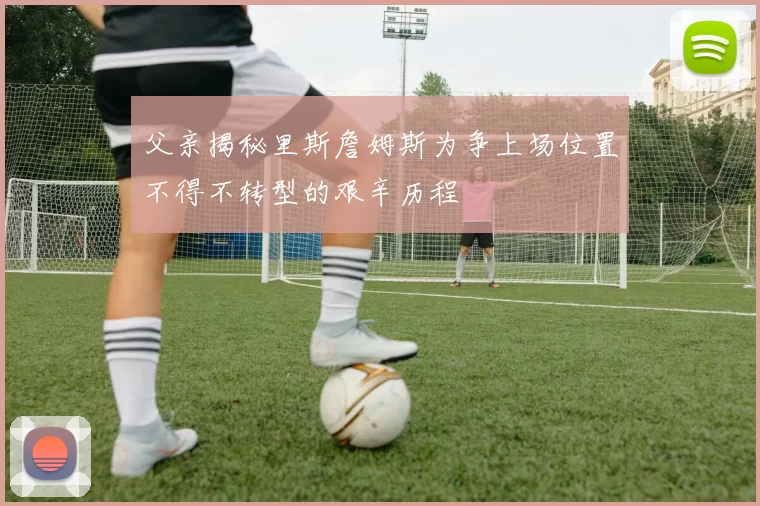 父亲揭秘里斯詹姆斯为争上场位置不得不转型的艰辛历程