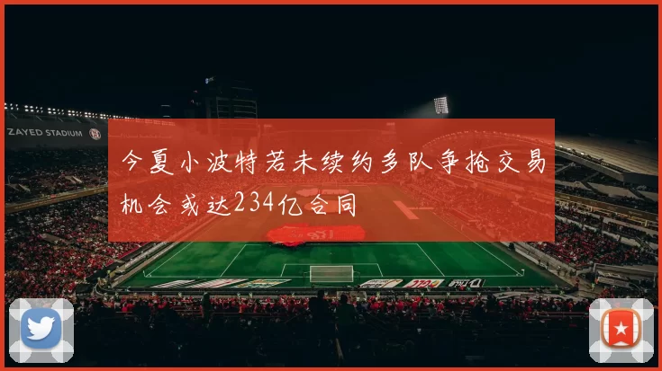 今夏小波特若未续约多队争抢交易机会或达234亿合同
