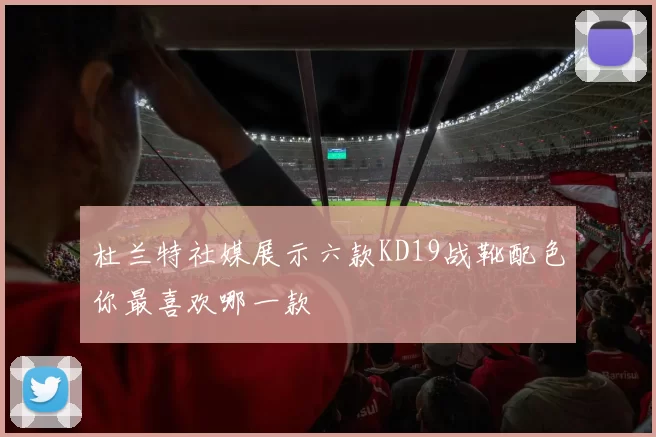 杜兰特社媒展示六款KD19战靴配色你最喜欢哪一款