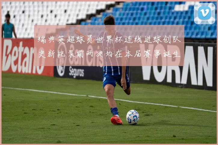 瑞典英超球员世界杯连线进球创队史新纪录前两次均在本届赛事诞生