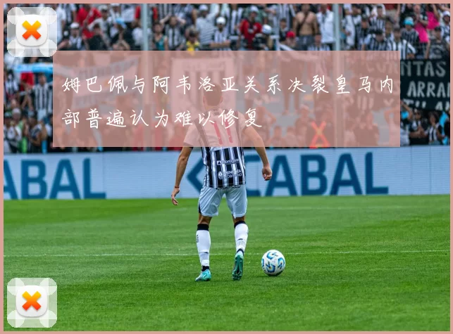 姆巴佩与阿韦洛亚关系决裂皇马内部普遍认为难以修复