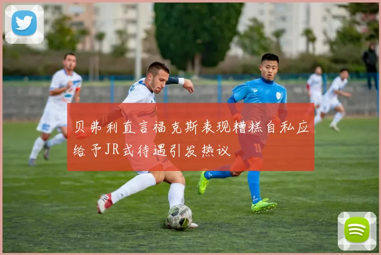 贝弗利直言福克斯表现糟糕自私应给予JR式待遇引发热议