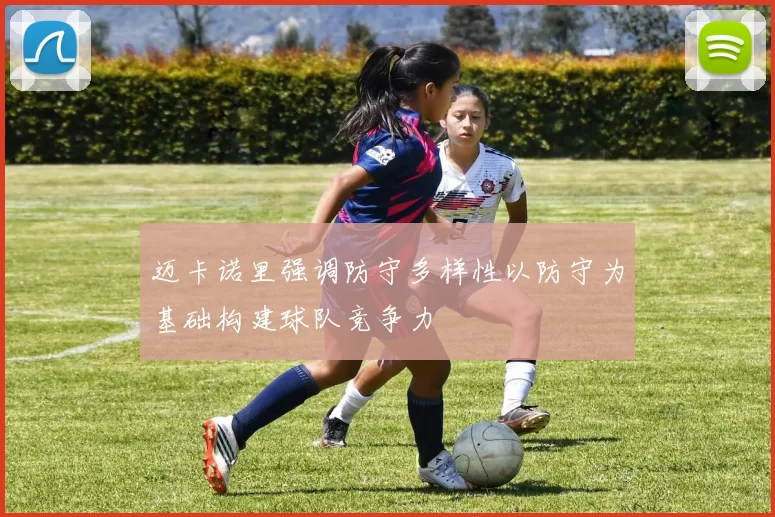 迈卡诺里强调防守多样性以防守为基础构建球队竞争力