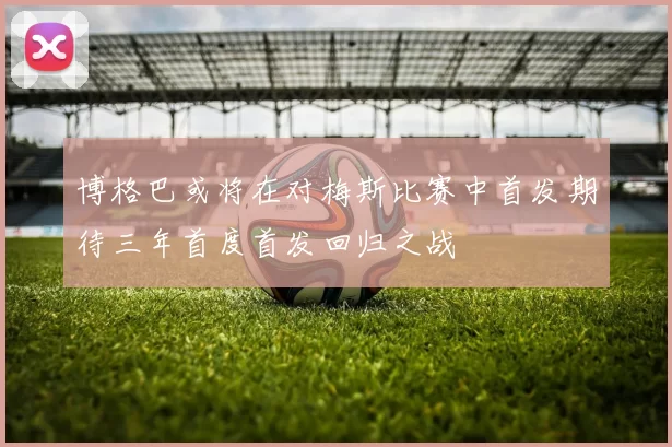博格巴或将在对梅斯比赛中首发期待三年首度首发回归之战