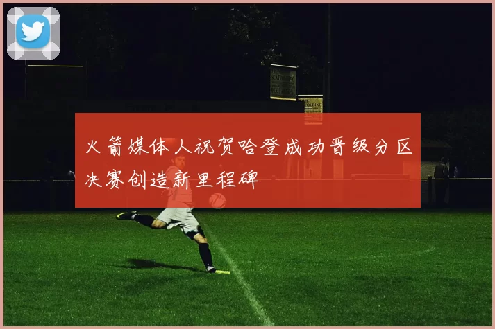 火箭媒体人祝贺哈登成功晋级分区决赛创造新里程碑