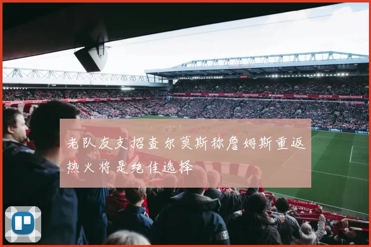 老队友支招查尔莫斯称詹姆斯重返热火将是绝佳选择
