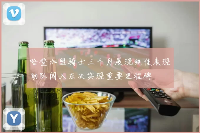 哈登加盟骑士三个月展现绝佳表现助队闯入东决实现重要里程碑