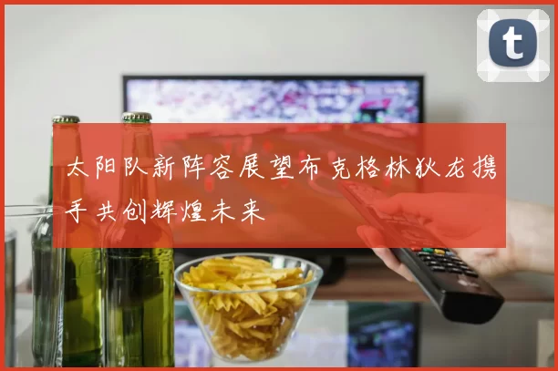 太阳队新阵容展望布克格林狄龙携手共创辉煌未来