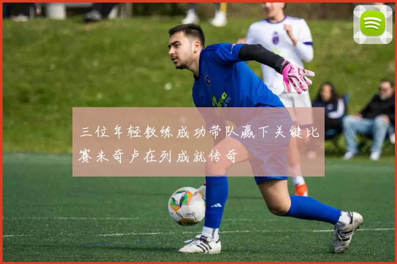 三位年轻教练成功带队赢下关键比赛米奇卢在列成就传奇