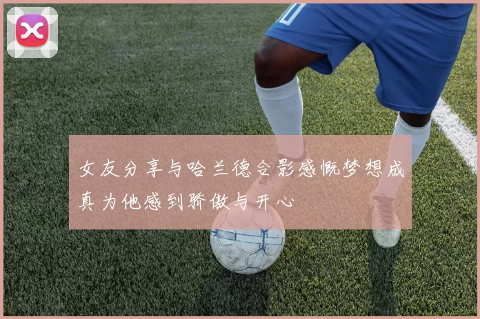 女友分享与哈兰德合影感慨梦想成真为他感到骄傲与开心