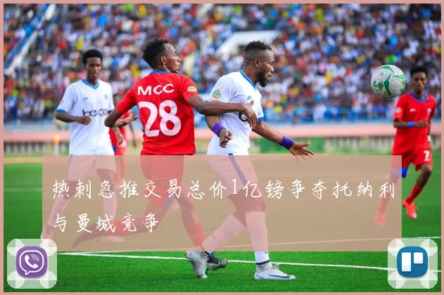 热刺急推交易总价1亿镑争夺托纳利与曼城竞争