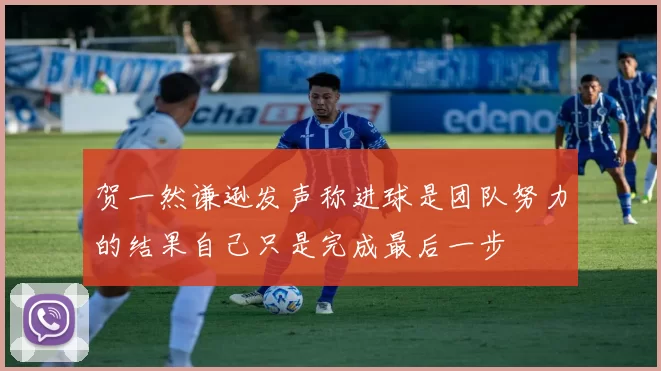 贺一然谦逊发声称进球是团队努力的结果自己只是完成最后一步