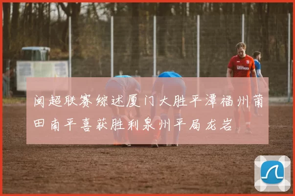 闽超联赛综述厦门大胜平潭福州莆田南平喜获胜利泉州平局龙岩