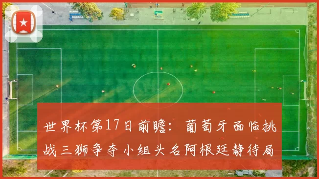 世界杯第17日前瞻：葡萄牙面临挑战三狮争夺小组头名阿根廷静待局势变化