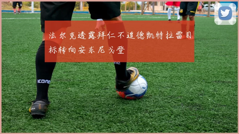 法尔克透露拜仁不追德凯特拉雷目标转向安东尼戈登