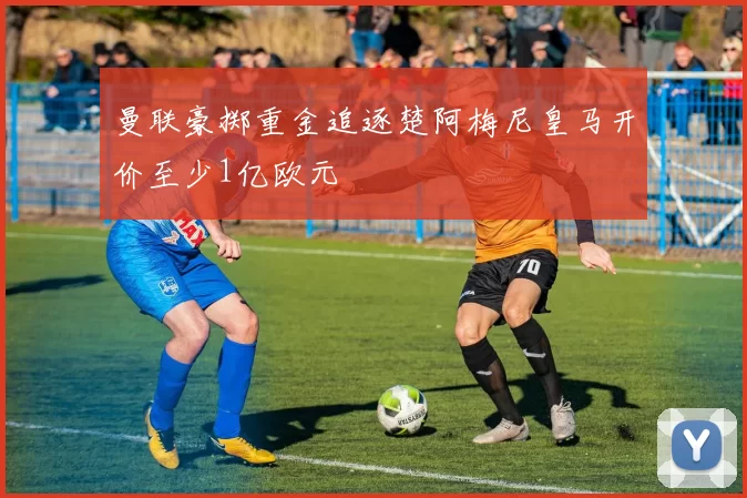 曼联豪掷重金追逐楚阿梅尼皇马开价至少1亿欧元