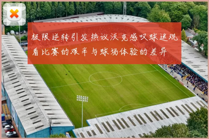 极限逆转引发热议沃克感叹球迷观看比赛的艰辛与球场体验的差异