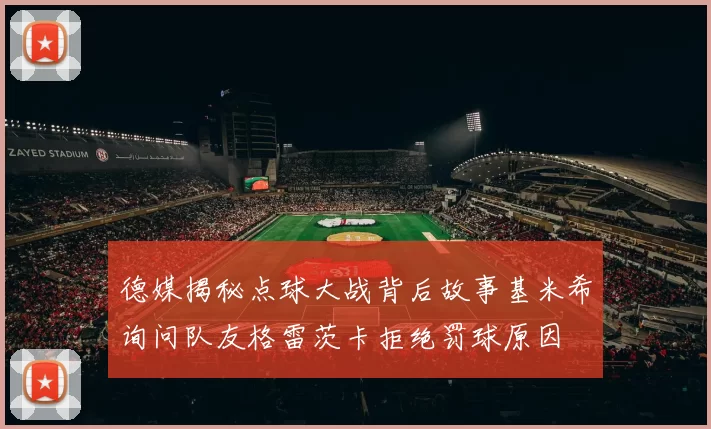 德媒揭秘点球大战背后故事基米希询问队友格雷茨卡拒绝罚球原因