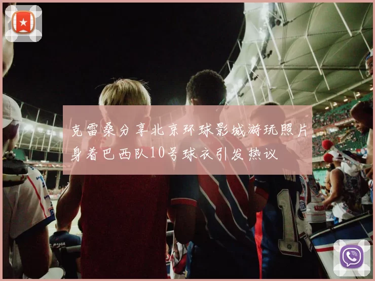 克雷桑分享北京环球影城游玩照片身着巴西队10号球衣引发热议